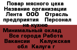 Повар мясного цеха › Название организации ­ Лента, ООО › Отрасль предприятия ­ Персонал на кухню › Минимальный оклад ­ 1 - Все города Работа » Вакансии   . Калужская обл.,Калуга г.